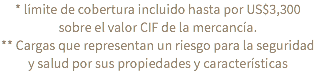 * límite de cobertura incluido hasta por US$3,300 sobre el valor CIF de la mercancía. ** Cargas que representan un riesgo para la seguridad y salud por sus propiedades y características
